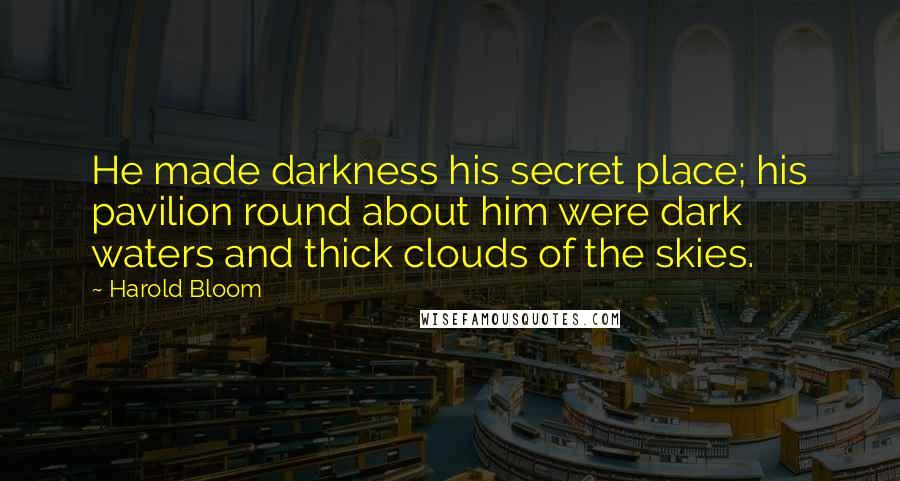 Harold Bloom Quotes: He made darkness his secret place; his pavilion round about him were dark waters and thick clouds of the skies.