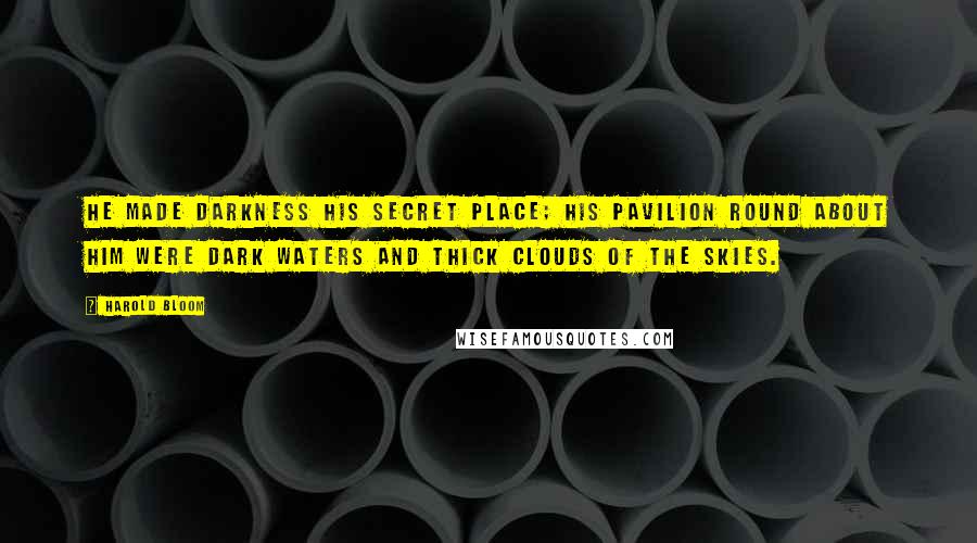 Harold Bloom Quotes: He made darkness his secret place; his pavilion round about him were dark waters and thick clouds of the skies.