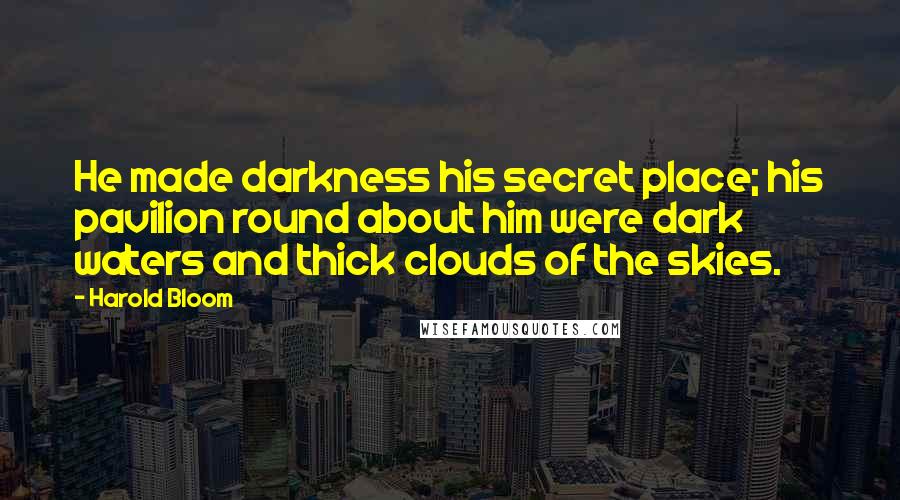 Harold Bloom Quotes: He made darkness his secret place; his pavilion round about him were dark waters and thick clouds of the skies.