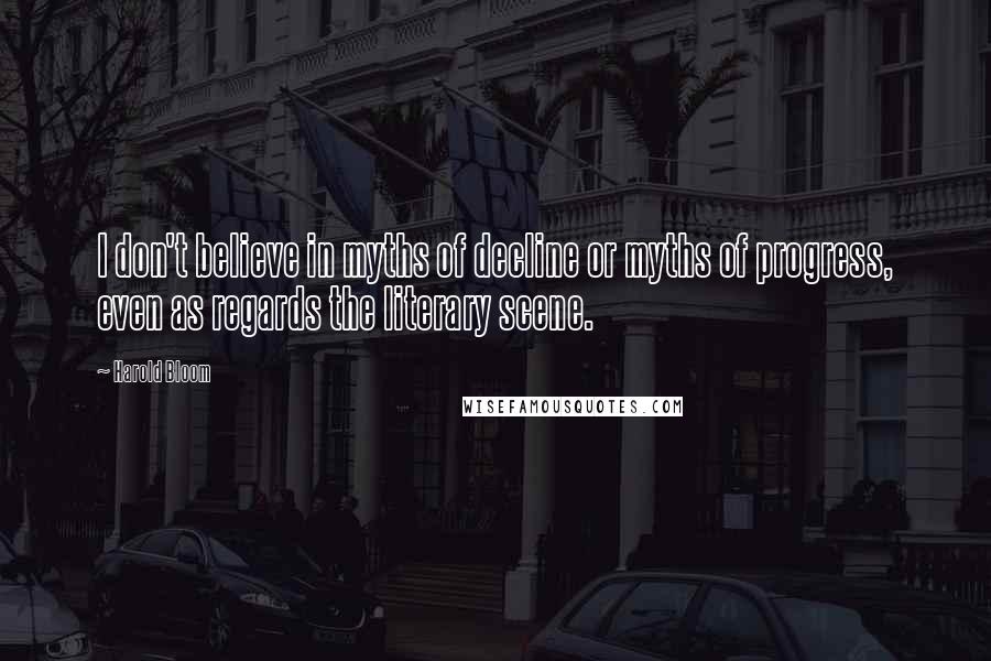 Harold Bloom Quotes: I don't believe in myths of decline or myths of progress, even as regards the literary scene.