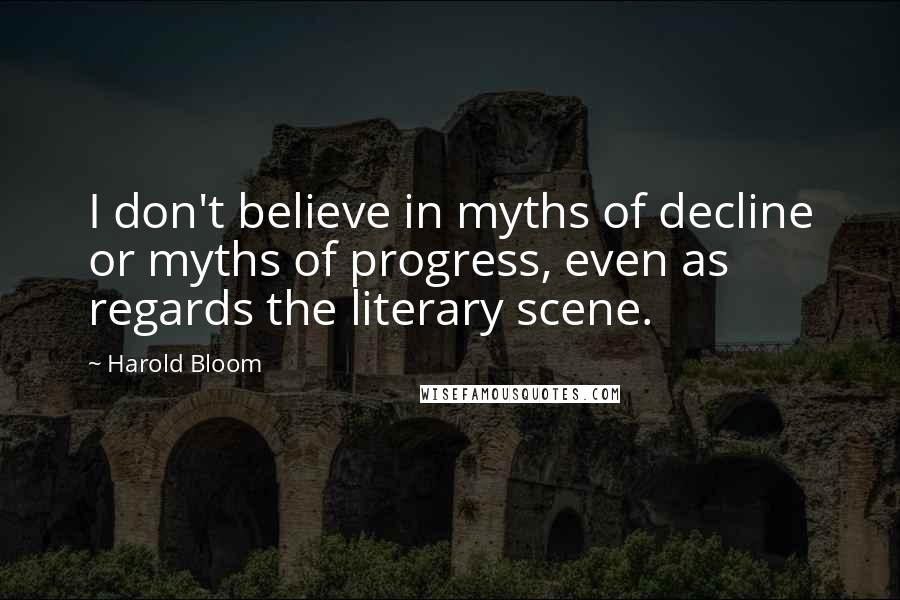 Harold Bloom Quotes: I don't believe in myths of decline or myths of progress, even as regards the literary scene.