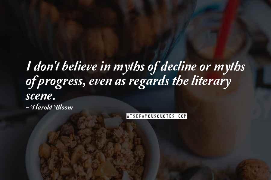 Harold Bloom Quotes: I don't believe in myths of decline or myths of progress, even as regards the literary scene.
