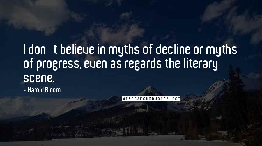 Harold Bloom Quotes: I don't believe in myths of decline or myths of progress, even as regards the literary scene.