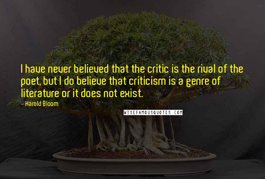 Harold Bloom Quotes: I have never believed that the critic is the rival of the poet, but I do believe that criticism is a genre of literature or it does not exist.