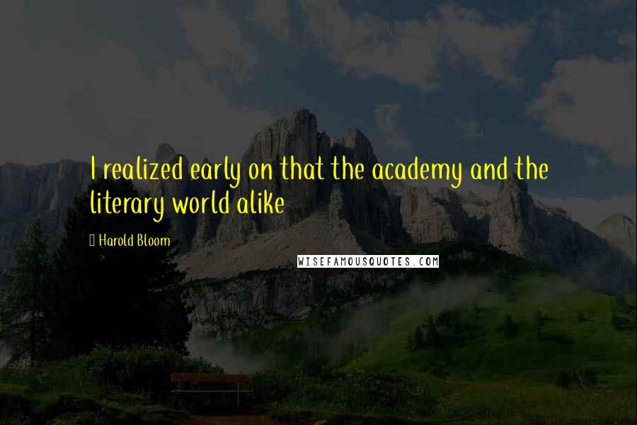 Harold Bloom Quotes: I realized early on that the academy and the literary world alike