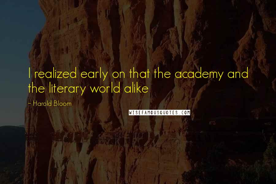 Harold Bloom Quotes: I realized early on that the academy and the literary world alike