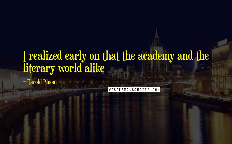 Harold Bloom Quotes: I realized early on that the academy and the literary world alike