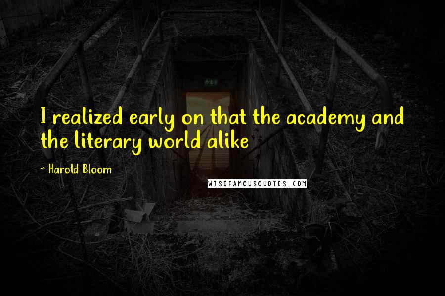 Harold Bloom Quotes: I realized early on that the academy and the literary world alike