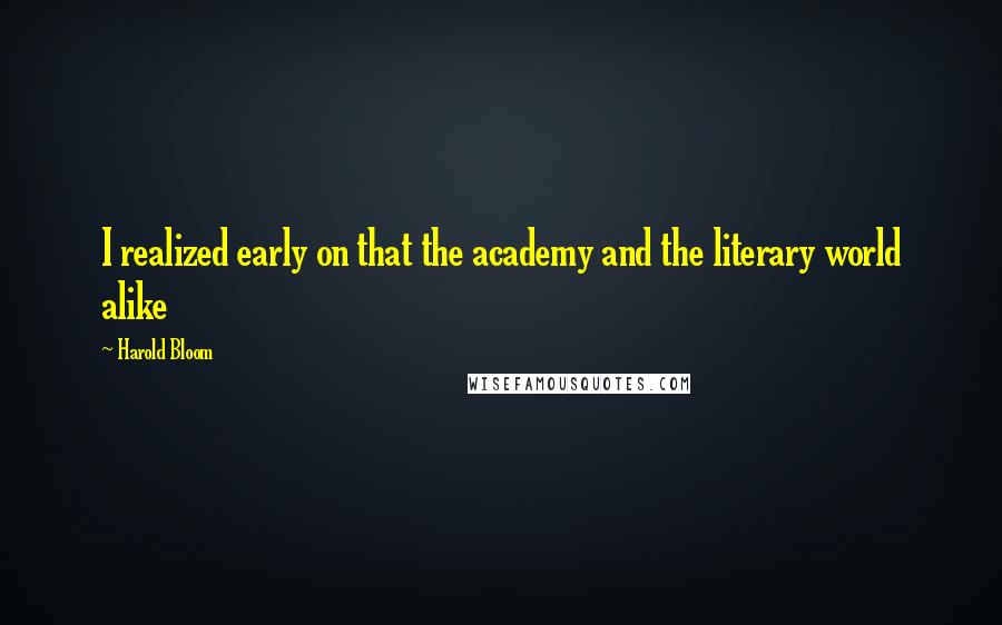 Harold Bloom Quotes: I realized early on that the academy and the literary world alike