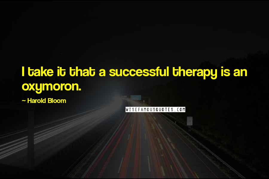 Harold Bloom Quotes: I take it that a successful therapy is an oxymoron.