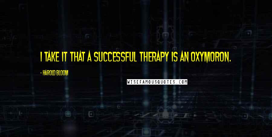 Harold Bloom Quotes: I take it that a successful therapy is an oxymoron.