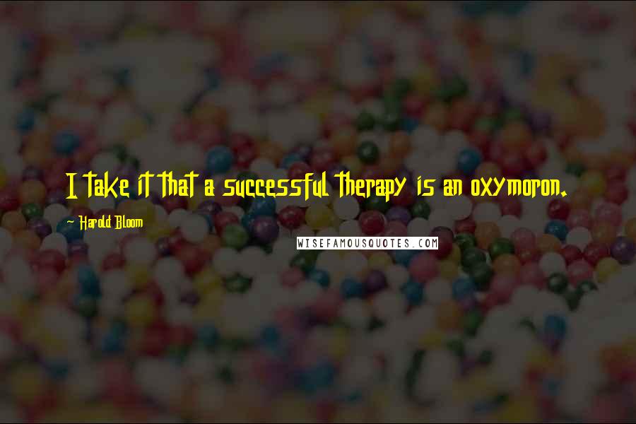 Harold Bloom Quotes: I take it that a successful therapy is an oxymoron.