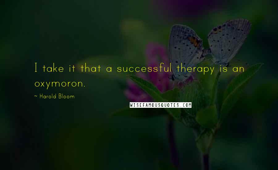 Harold Bloom Quotes: I take it that a successful therapy is an oxymoron.