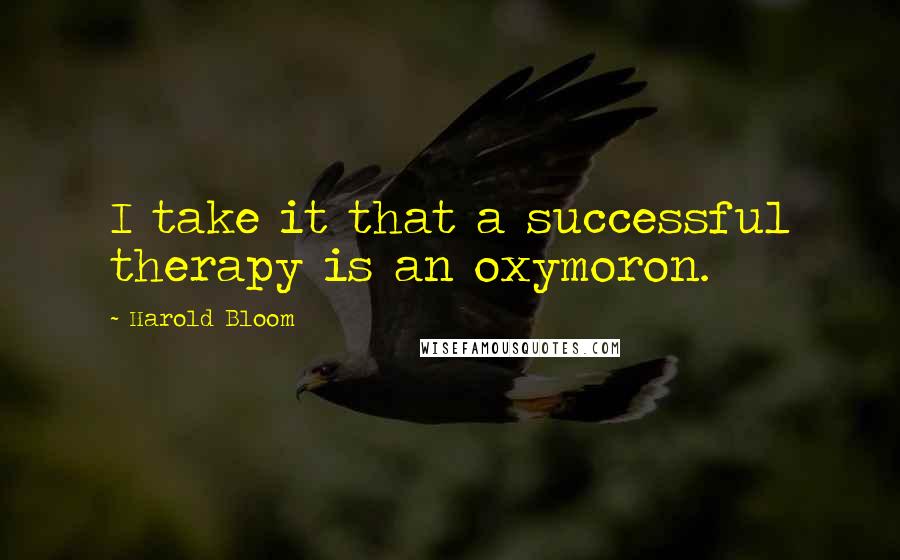 Harold Bloom Quotes: I take it that a successful therapy is an oxymoron.