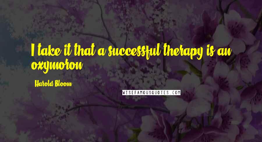 Harold Bloom Quotes: I take it that a successful therapy is an oxymoron.