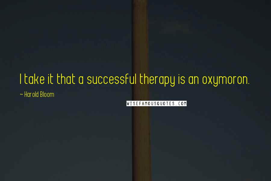 Harold Bloom Quotes: I take it that a successful therapy is an oxymoron.