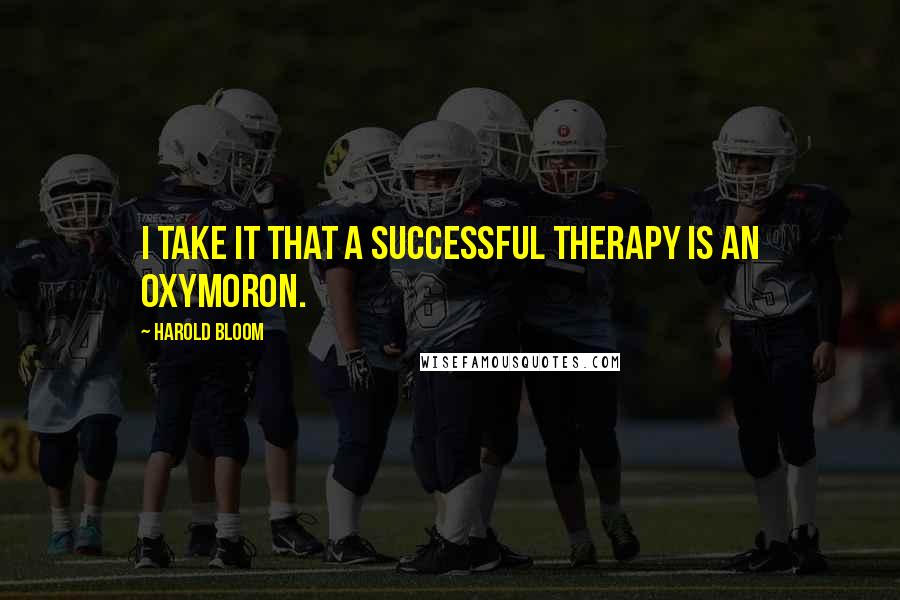 Harold Bloom Quotes: I take it that a successful therapy is an oxymoron.