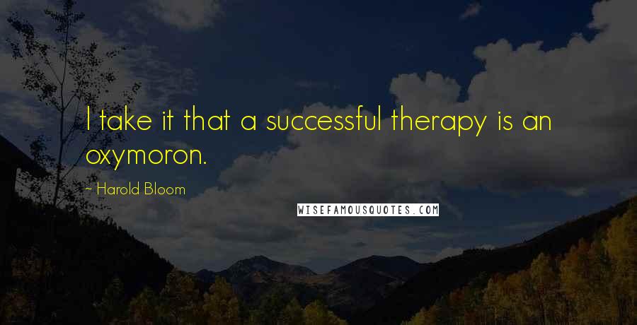 Harold Bloom Quotes: I take it that a successful therapy is an oxymoron.