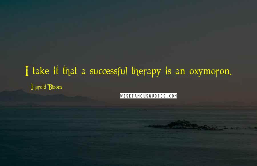 Harold Bloom Quotes: I take it that a successful therapy is an oxymoron.