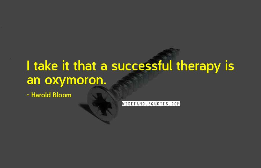 Harold Bloom Quotes: I take it that a successful therapy is an oxymoron.