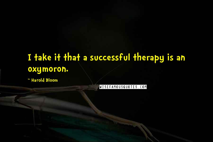 Harold Bloom Quotes: I take it that a successful therapy is an oxymoron.