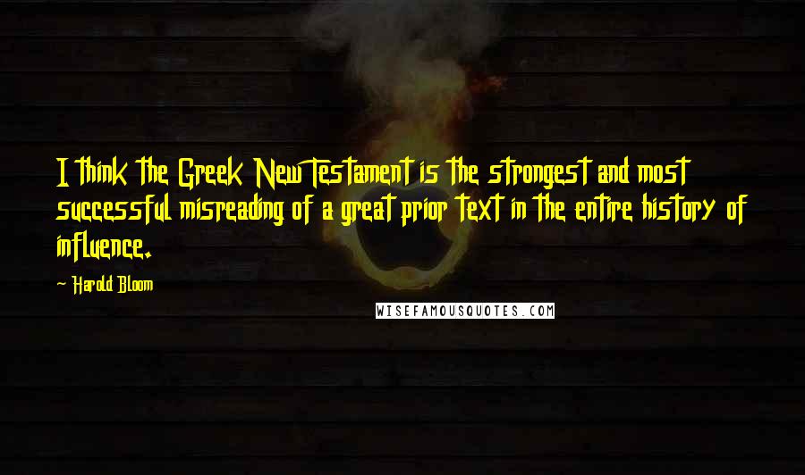 Harold Bloom Quotes: I think the Greek New Testament is the strongest and most successful misreading of a great prior text in the entire history of influence.