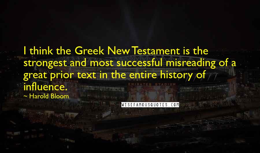 Harold Bloom Quotes: I think the Greek New Testament is the strongest and most successful misreading of a great prior text in the entire history of influence.