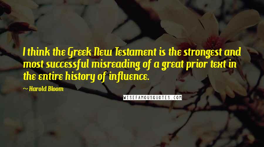 Harold Bloom Quotes: I think the Greek New Testament is the strongest and most successful misreading of a great prior text in the entire history of influence.