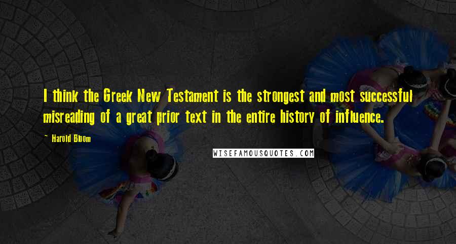 Harold Bloom Quotes: I think the Greek New Testament is the strongest and most successful misreading of a great prior text in the entire history of influence.