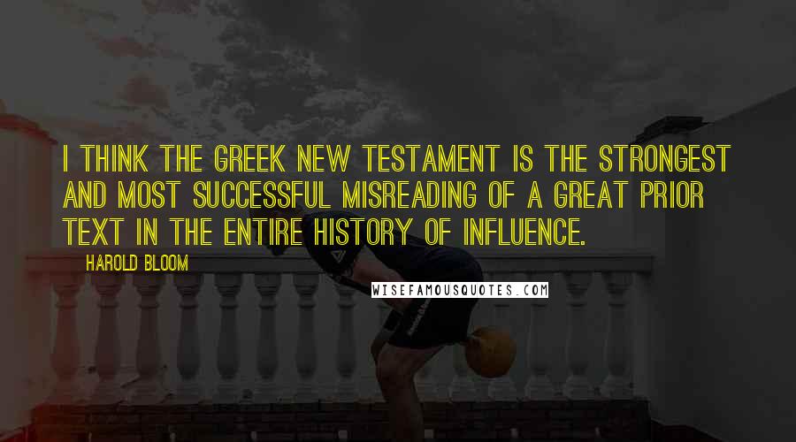 Harold Bloom Quotes: I think the Greek New Testament is the strongest and most successful misreading of a great prior text in the entire history of influence.