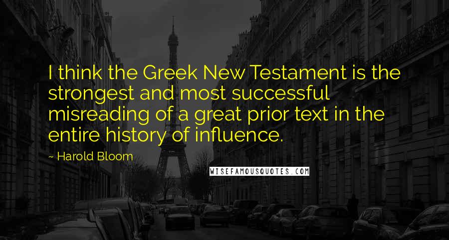 Harold Bloom Quotes: I think the Greek New Testament is the strongest and most successful misreading of a great prior text in the entire history of influence.