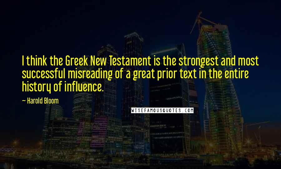 Harold Bloom Quotes: I think the Greek New Testament is the strongest and most successful misreading of a great prior text in the entire history of influence.