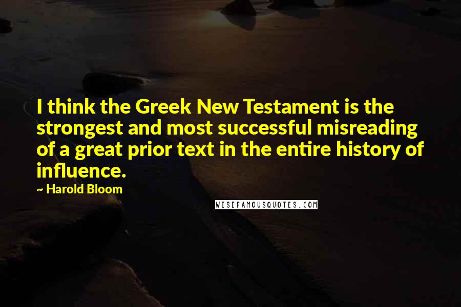 Harold Bloom Quotes: I think the Greek New Testament is the strongest and most successful misreading of a great prior text in the entire history of influence.