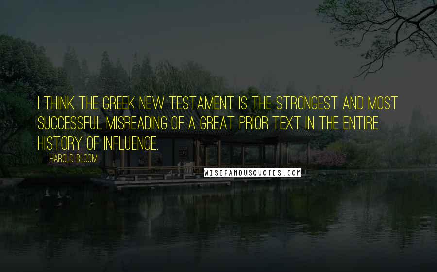 Harold Bloom Quotes: I think the Greek New Testament is the strongest and most successful misreading of a great prior text in the entire history of influence.