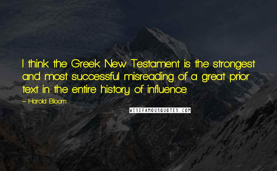 Harold Bloom Quotes: I think the Greek New Testament is the strongest and most successful misreading of a great prior text in the entire history of influence.