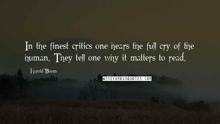 Harold Bloom Quotes: In the finest critics one hears the full cry of the human. They tell one why it matters to read.