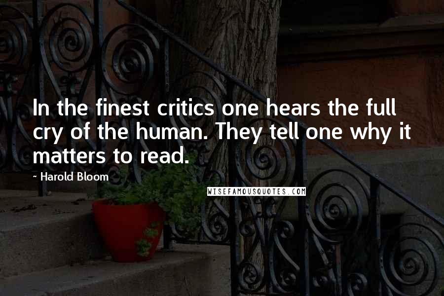 Harold Bloom Quotes: In the finest critics one hears the full cry of the human. They tell one why it matters to read.