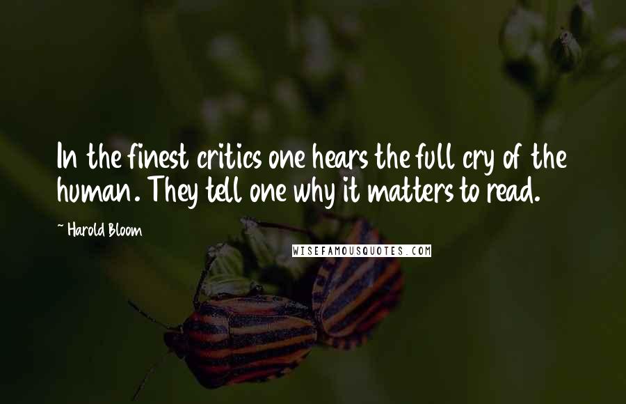 Harold Bloom Quotes: In the finest critics one hears the full cry of the human. They tell one why it matters to read.