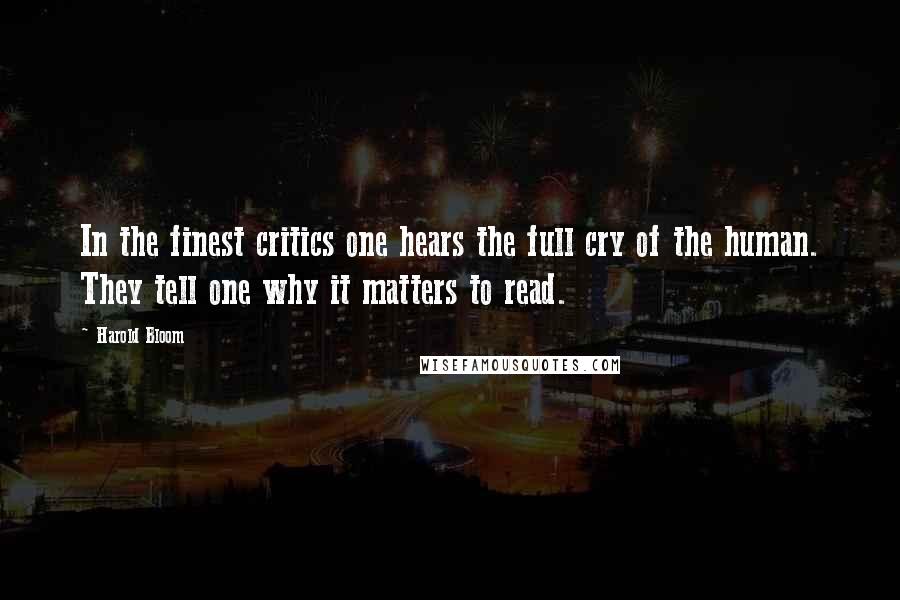 Harold Bloom Quotes: In the finest critics one hears the full cry of the human. They tell one why it matters to read.