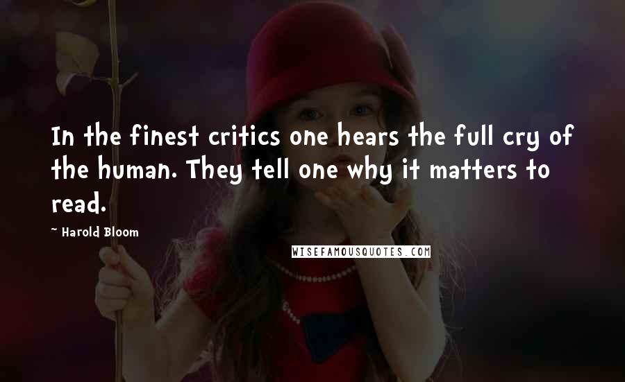 Harold Bloom Quotes: In the finest critics one hears the full cry of the human. They tell one why it matters to read.