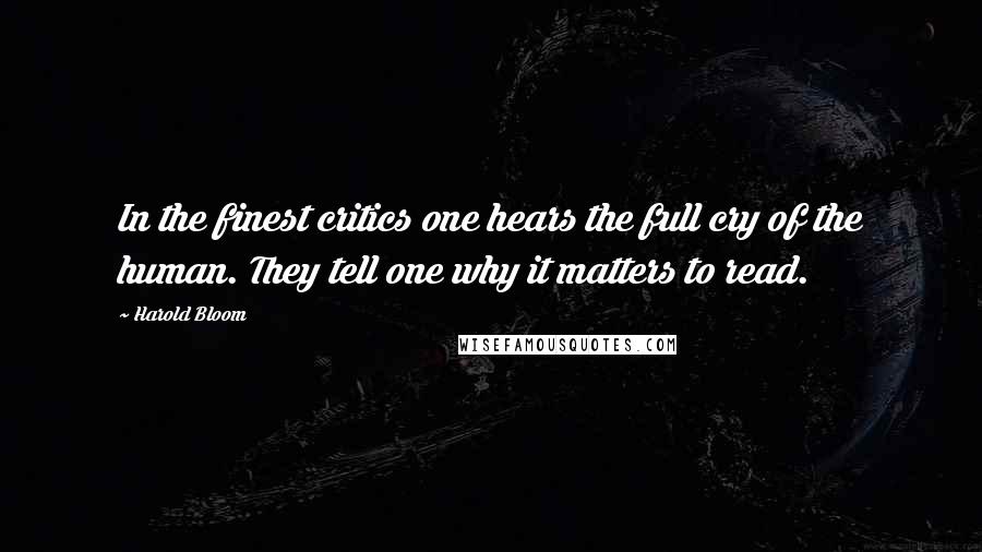 Harold Bloom Quotes: In the finest critics one hears the full cry of the human. They tell one why it matters to read.