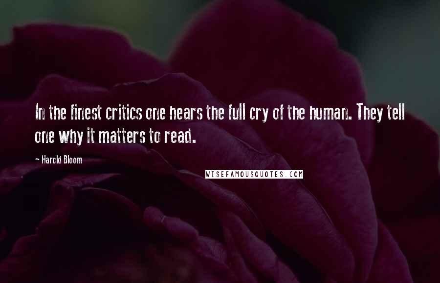 Harold Bloom Quotes: In the finest critics one hears the full cry of the human. They tell one why it matters to read.