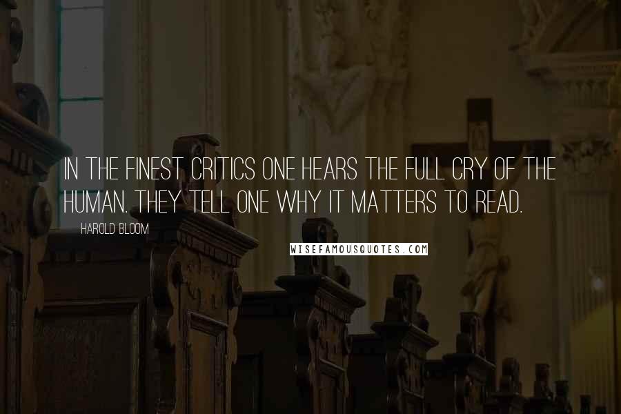 Harold Bloom Quotes: In the finest critics one hears the full cry of the human. They tell one why it matters to read.