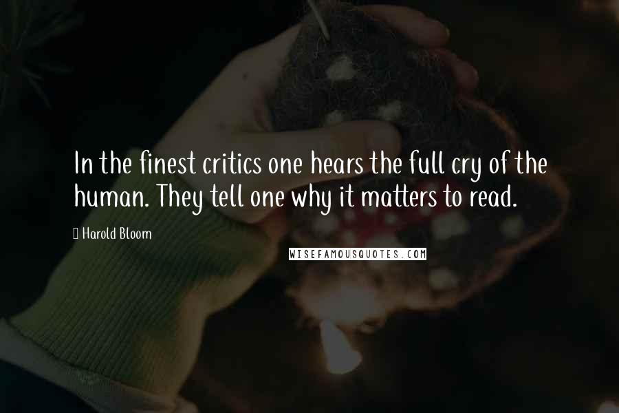 Harold Bloom Quotes: In the finest critics one hears the full cry of the human. They tell one why it matters to read.