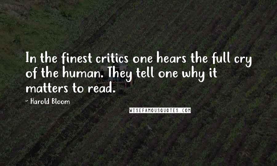 Harold Bloom Quotes: In the finest critics one hears the full cry of the human. They tell one why it matters to read.