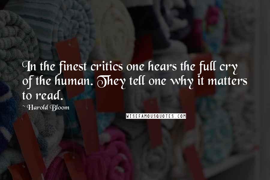 Harold Bloom Quotes: In the finest critics one hears the full cry of the human. They tell one why it matters to read.