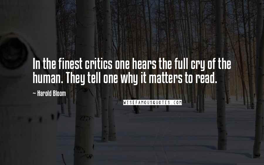 Harold Bloom Quotes: In the finest critics one hears the full cry of the human. They tell one why it matters to read.