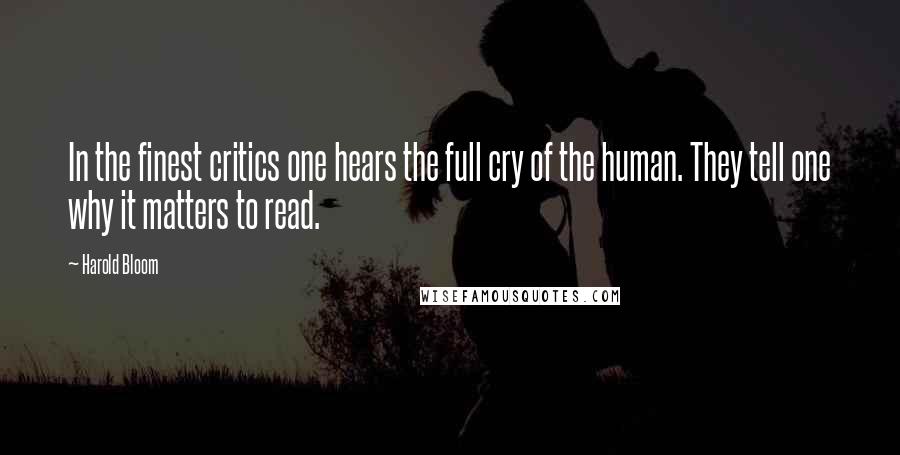 Harold Bloom Quotes: In the finest critics one hears the full cry of the human. They tell one why it matters to read.