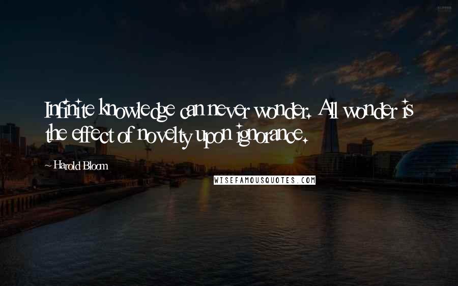 Harold Bloom Quotes: Infinite knowledge can never wonder. All wonder is the effect of novelty upon ignorance.