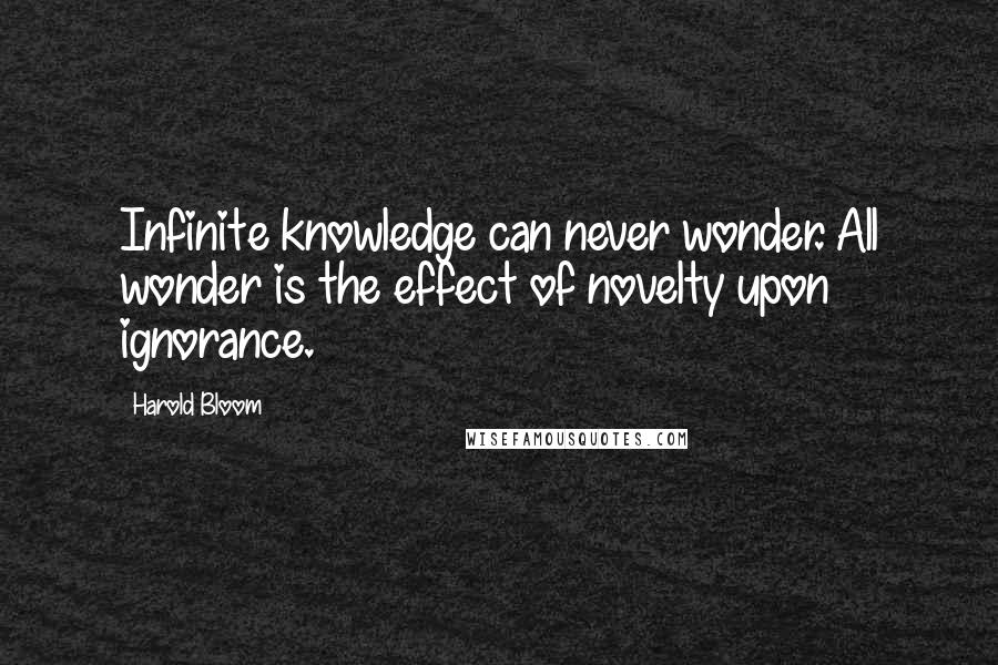 Harold Bloom Quotes: Infinite knowledge can never wonder. All wonder is the effect of novelty upon ignorance.